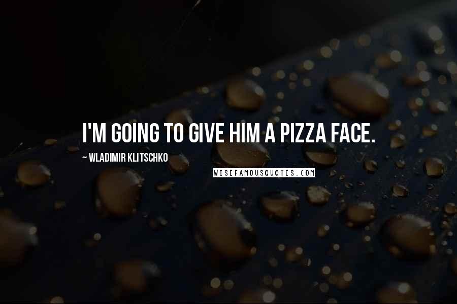 Wladimir Klitschko Quotes: I'm going to give him a pizza face.