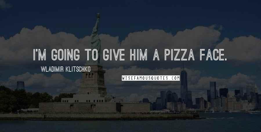 Wladimir Klitschko Quotes: I'm going to give him a pizza face.