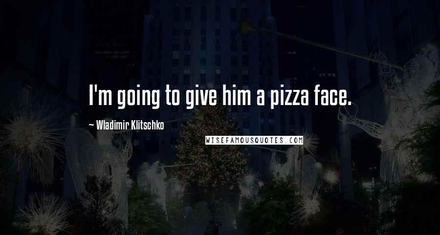 Wladimir Klitschko Quotes: I'm going to give him a pizza face.
