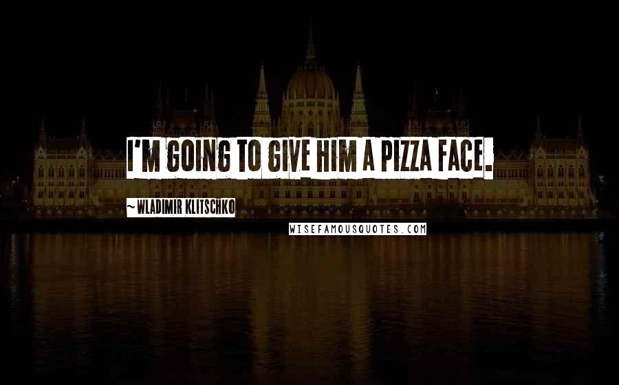 Wladimir Klitschko Quotes: I'm going to give him a pizza face.