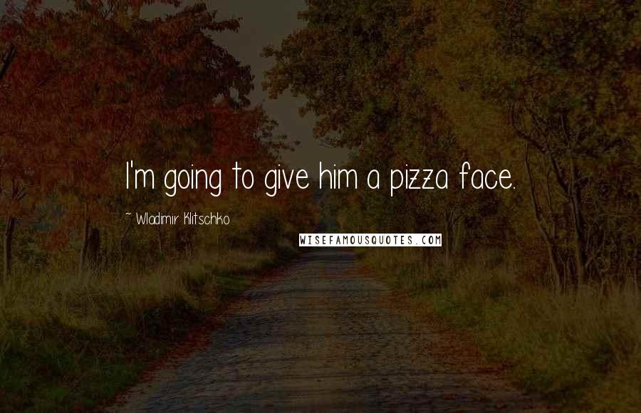 Wladimir Klitschko Quotes: I'm going to give him a pizza face.