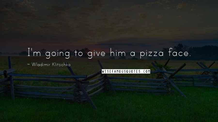 Wladimir Klitschko Quotes: I'm going to give him a pizza face.