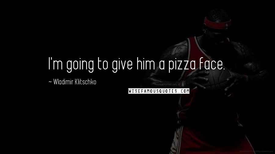Wladimir Klitschko Quotes: I'm going to give him a pizza face.