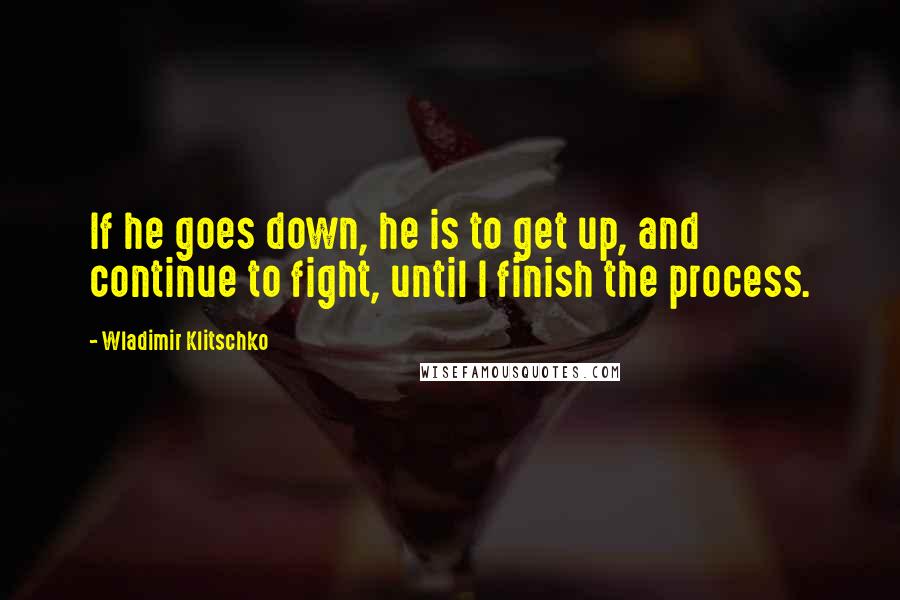 Wladimir Klitschko Quotes: If he goes down, he is to get up, and continue to fight, until I finish the process.