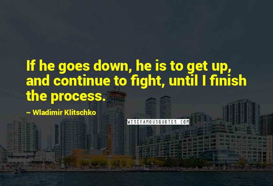 Wladimir Klitschko Quotes: If he goes down, he is to get up, and continue to fight, until I finish the process.