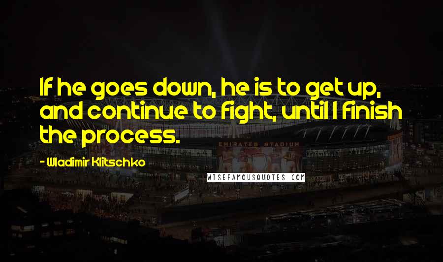 Wladimir Klitschko Quotes: If he goes down, he is to get up, and continue to fight, until I finish the process.