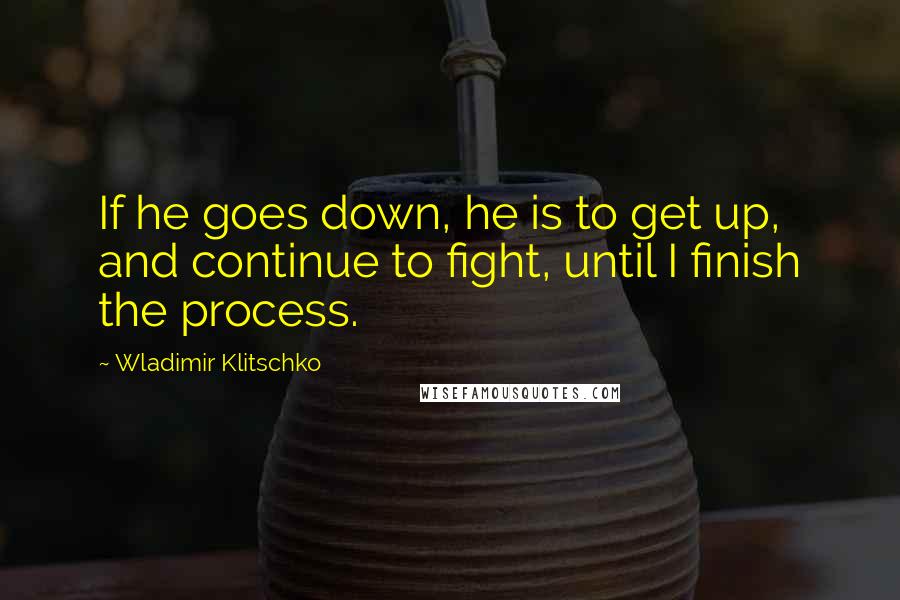 Wladimir Klitschko Quotes: If he goes down, he is to get up, and continue to fight, until I finish the process.