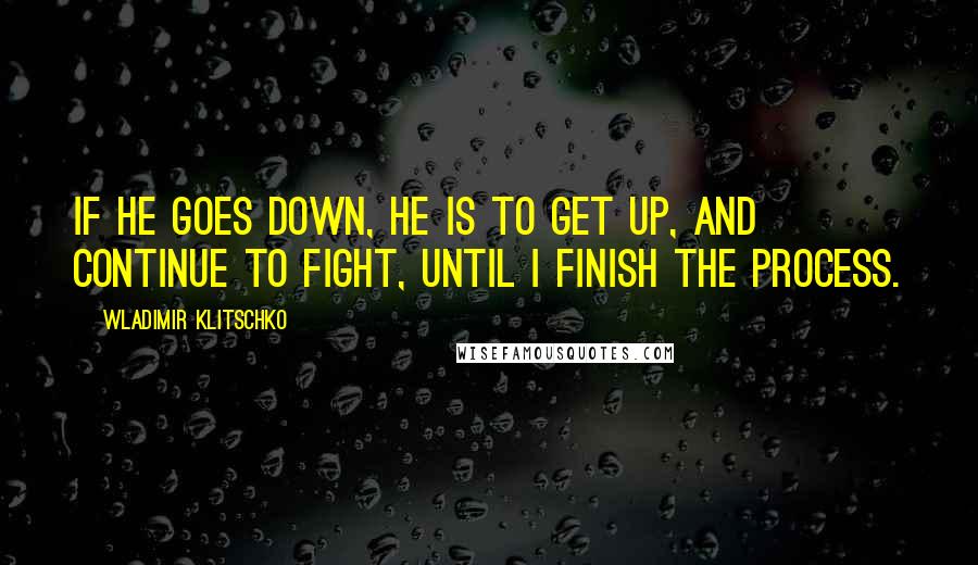 Wladimir Klitschko Quotes: If he goes down, he is to get up, and continue to fight, until I finish the process.