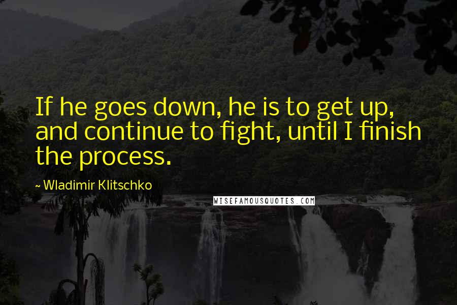 Wladimir Klitschko Quotes: If he goes down, he is to get up, and continue to fight, until I finish the process.