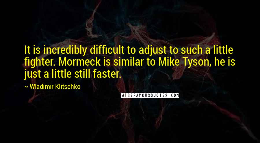 Wladimir Klitschko Quotes: It is incredibly difficult to adjust to such a little fighter. Mormeck is similar to Mike Tyson, he is just a little still faster.