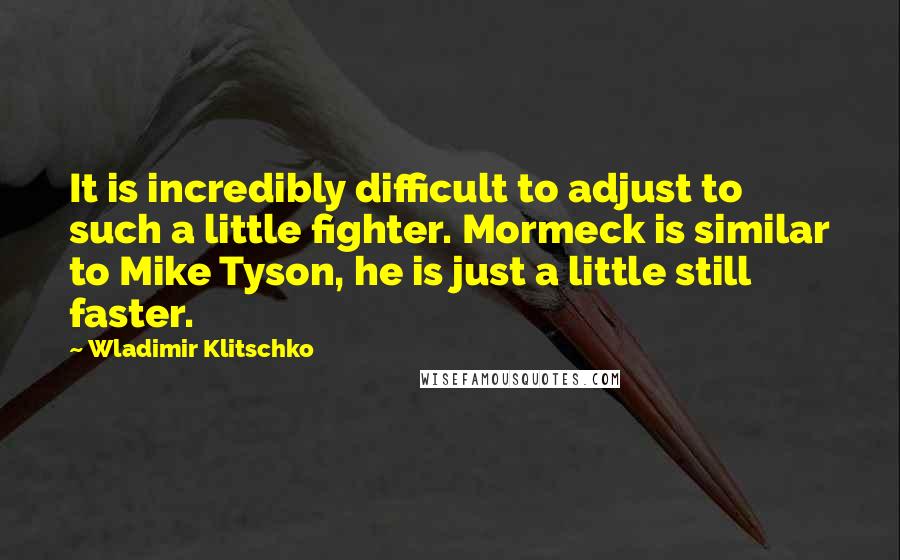 Wladimir Klitschko Quotes: It is incredibly difficult to adjust to such a little fighter. Mormeck is similar to Mike Tyson, he is just a little still faster.