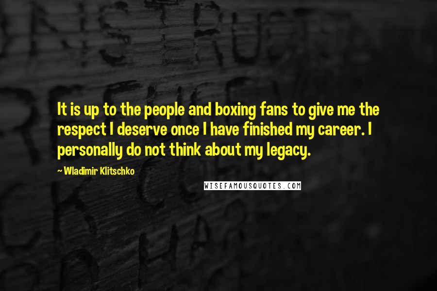 Wladimir Klitschko Quotes: It is up to the people and boxing fans to give me the respect I deserve once I have finished my career. I personally do not think about my legacy.