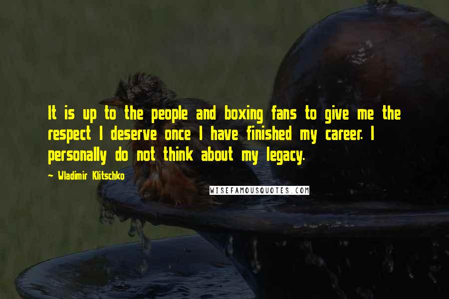 Wladimir Klitschko Quotes: It is up to the people and boxing fans to give me the respect I deserve once I have finished my career. I personally do not think about my legacy.