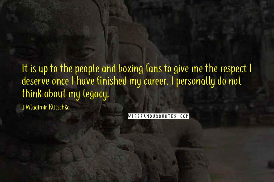 Wladimir Klitschko Quotes: It is up to the people and boxing fans to give me the respect I deserve once I have finished my career. I personally do not think about my legacy.