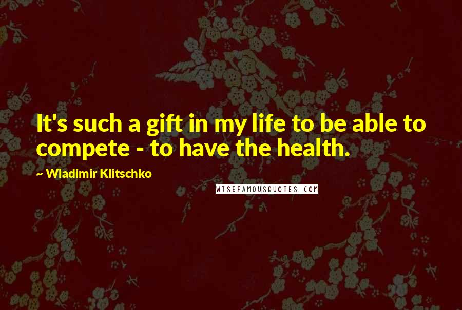 Wladimir Klitschko Quotes: It's such a gift in my life to be able to compete - to have the health.