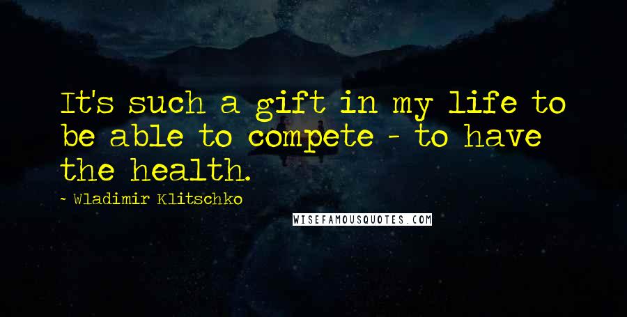 Wladimir Klitschko Quotes: It's such a gift in my life to be able to compete - to have the health.