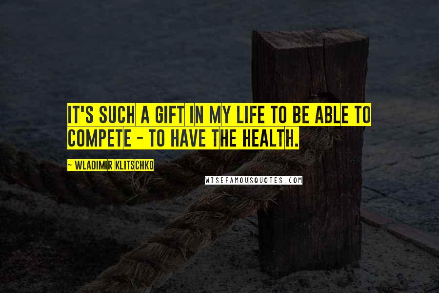 Wladimir Klitschko Quotes: It's such a gift in my life to be able to compete - to have the health.