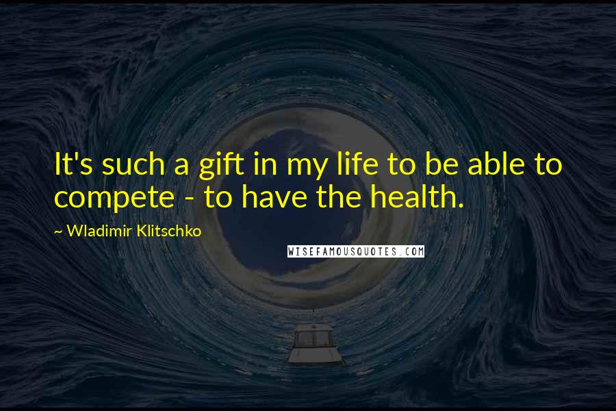 Wladimir Klitschko Quotes: It's such a gift in my life to be able to compete - to have the health.