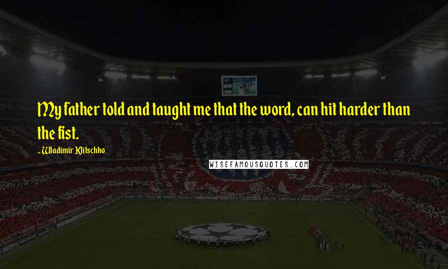 Wladimir Klitschko Quotes: My father told and taught me that the word, can hit harder than the fist.