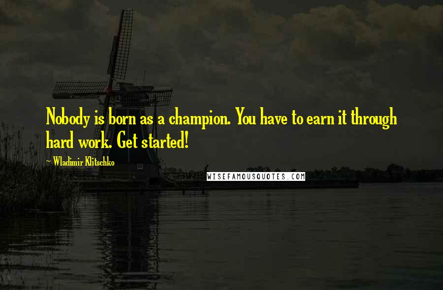 Wladimir Klitschko Quotes: Nobody is born as a champion. You have to earn it through hard work. Get started!