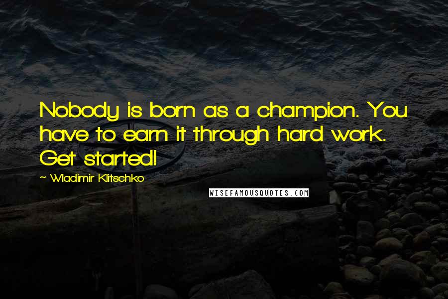 Wladimir Klitschko Quotes: Nobody is born as a champion. You have to earn it through hard work. Get started!