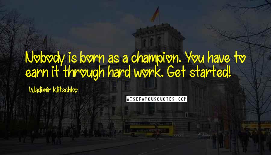 Wladimir Klitschko Quotes: Nobody is born as a champion. You have to earn it through hard work. Get started!