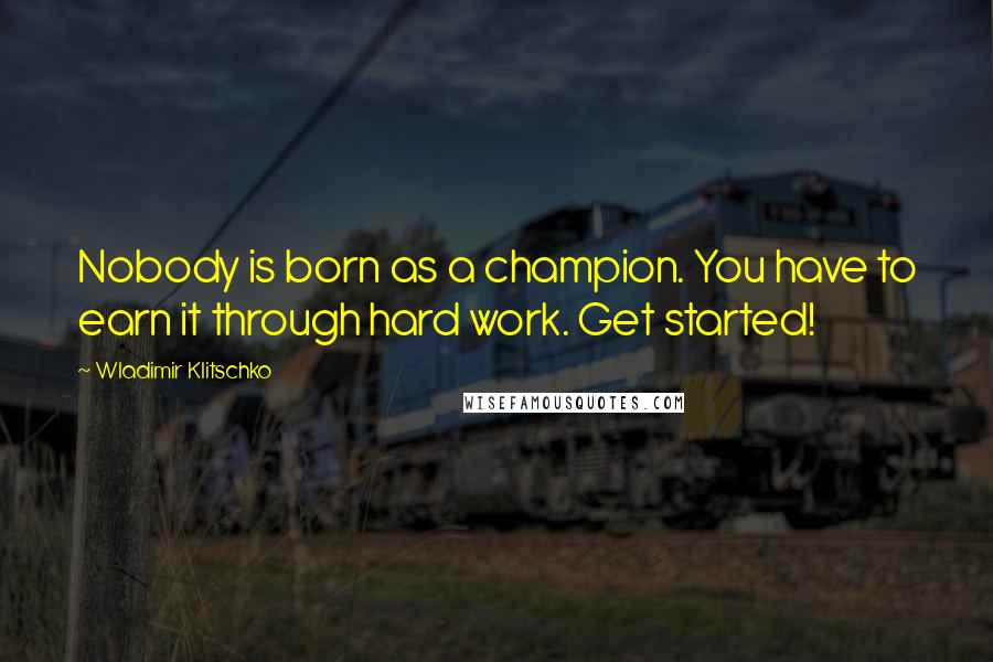 Wladimir Klitschko Quotes: Nobody is born as a champion. You have to earn it through hard work. Get started!