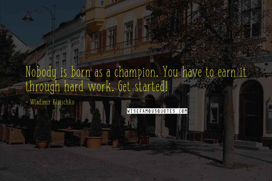 Wladimir Klitschko Quotes: Nobody is born as a champion. You have to earn it through hard work. Get started!
