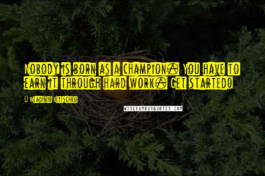 Wladimir Klitschko Quotes: Nobody is born as a champion. You have to earn it through hard work. Get started!