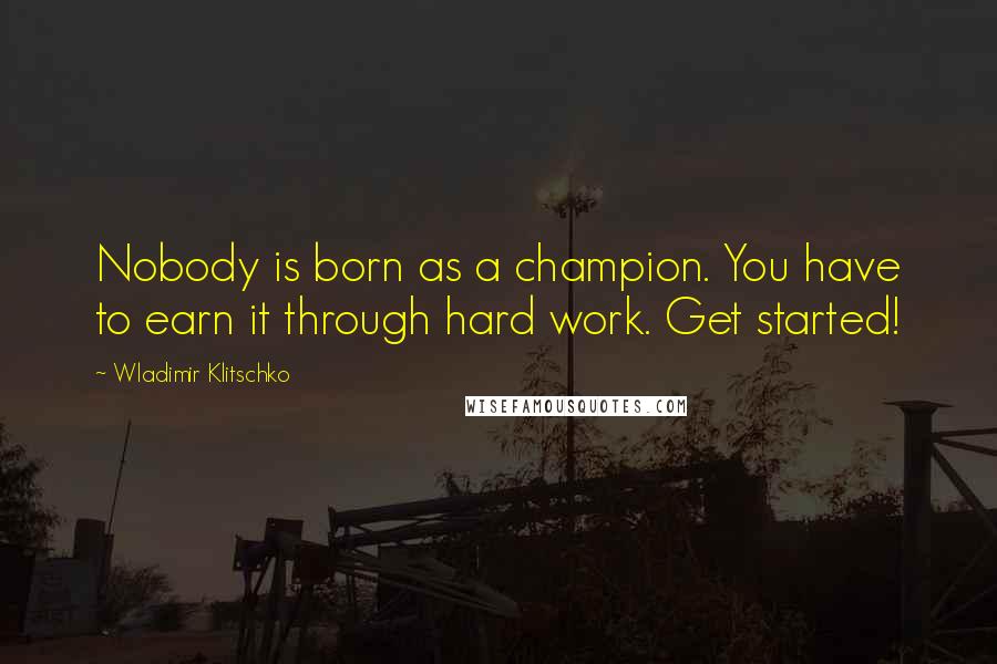 Wladimir Klitschko Quotes: Nobody is born as a champion. You have to earn it through hard work. Get started!