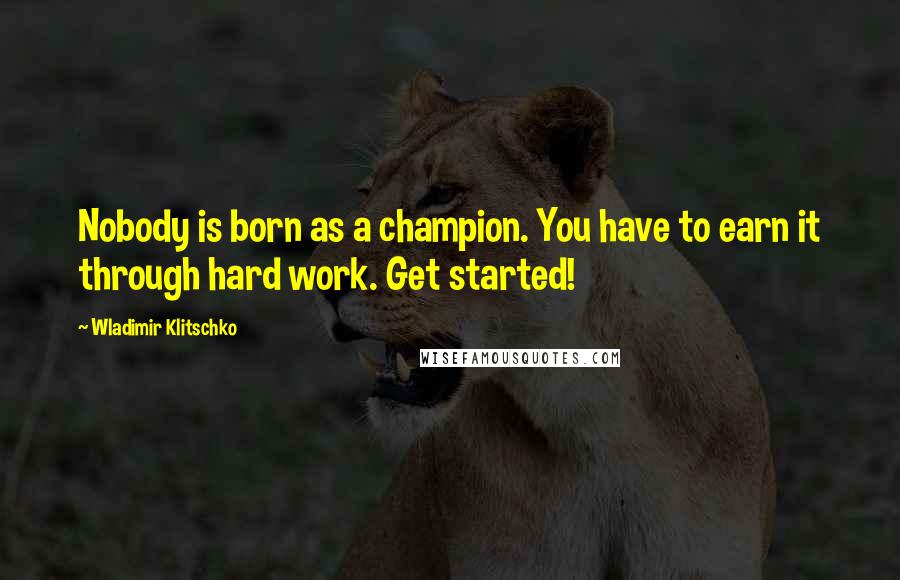 Wladimir Klitschko Quotes: Nobody is born as a champion. You have to earn it through hard work. Get started!