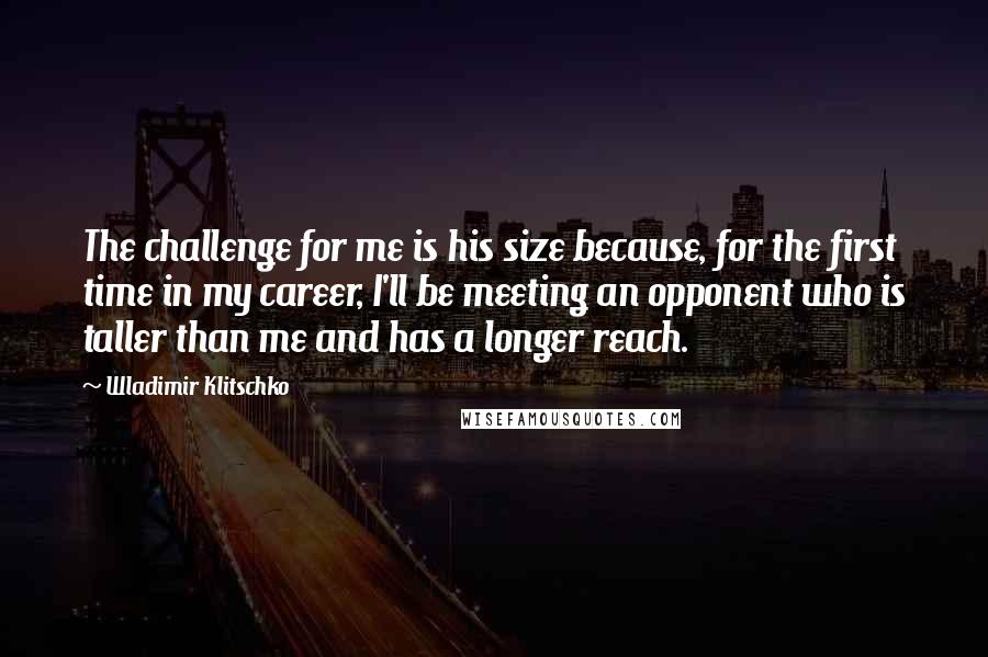 Wladimir Klitschko Quotes: The challenge for me is his size because, for the first time in my career, I'll be meeting an opponent who is taller than me and has a longer reach.