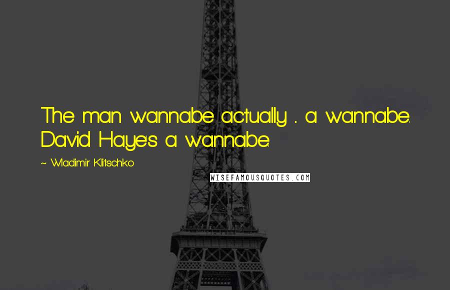 Wladimir Klitschko Quotes: The man wannabe actually ... a wannabe. David Haye's a wannabe.