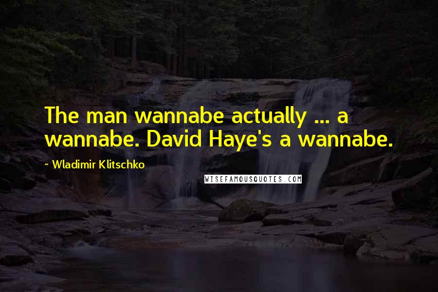 Wladimir Klitschko Quotes: The man wannabe actually ... a wannabe. David Haye's a wannabe.