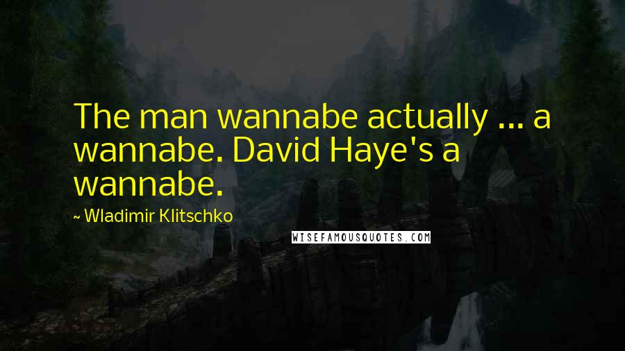 Wladimir Klitschko Quotes: The man wannabe actually ... a wannabe. David Haye's a wannabe.