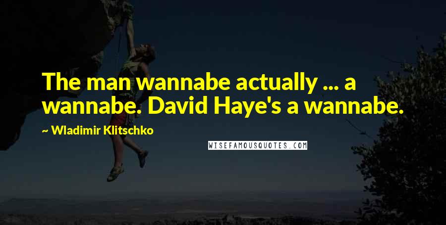 Wladimir Klitschko Quotes: The man wannabe actually ... a wannabe. David Haye's a wannabe.