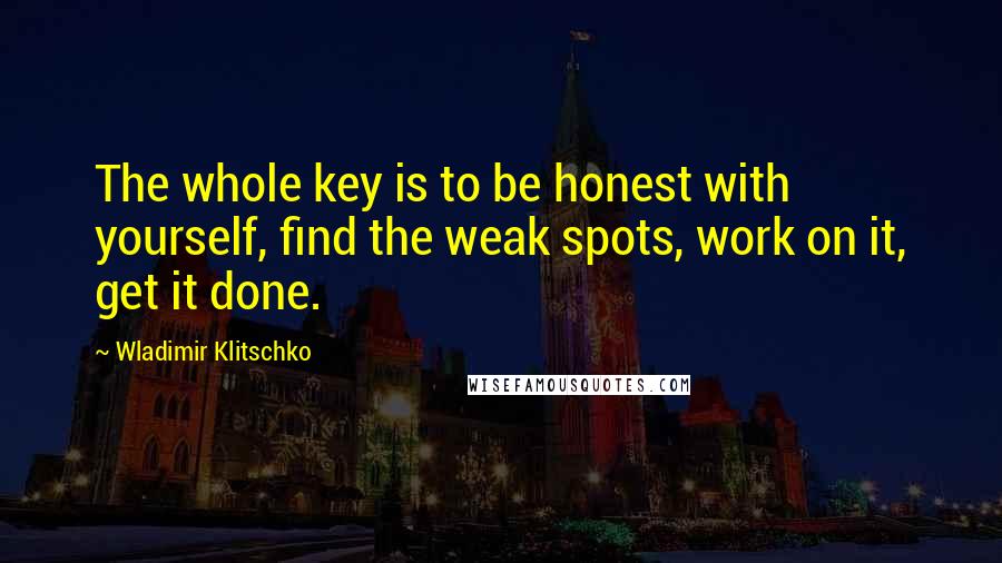 Wladimir Klitschko Quotes: The whole key is to be honest with yourself, find the weak spots, work on it, get it done.