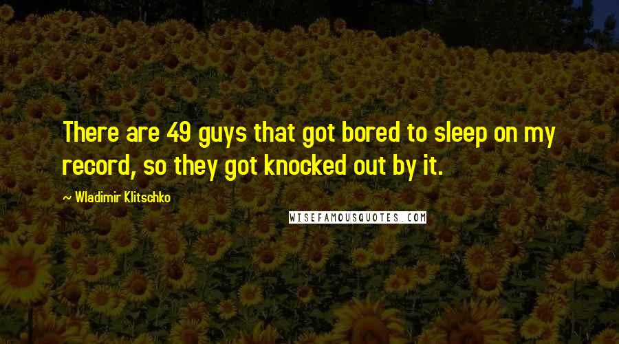 Wladimir Klitschko Quotes: There are 49 guys that got bored to sleep on my record, so they got knocked out by it.