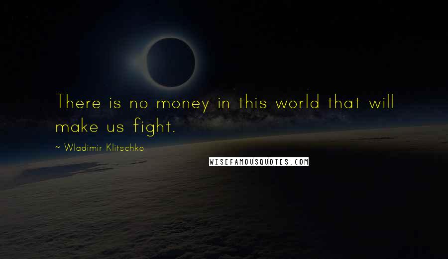 Wladimir Klitschko Quotes: There is no money in this world that will make us fight.