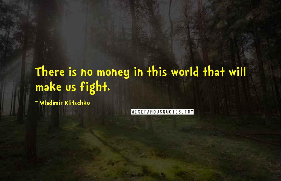 Wladimir Klitschko Quotes: There is no money in this world that will make us fight.