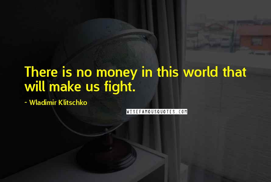 Wladimir Klitschko Quotes: There is no money in this world that will make us fight.
