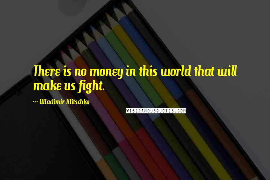 Wladimir Klitschko Quotes: There is no money in this world that will make us fight.