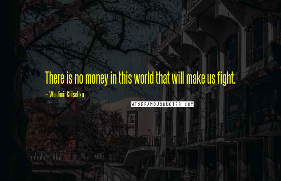 Wladimir Klitschko Quotes: There is no money in this world that will make us fight.