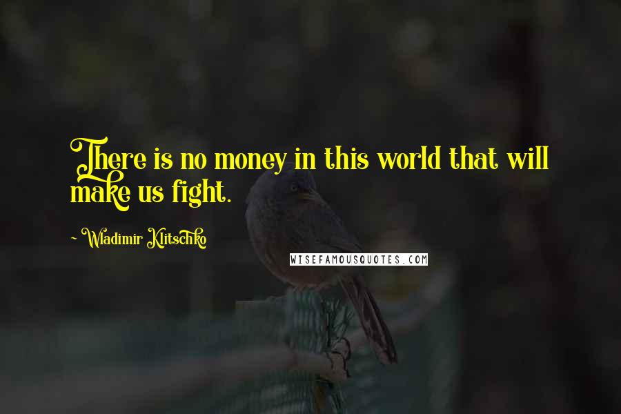 Wladimir Klitschko Quotes: There is no money in this world that will make us fight.
