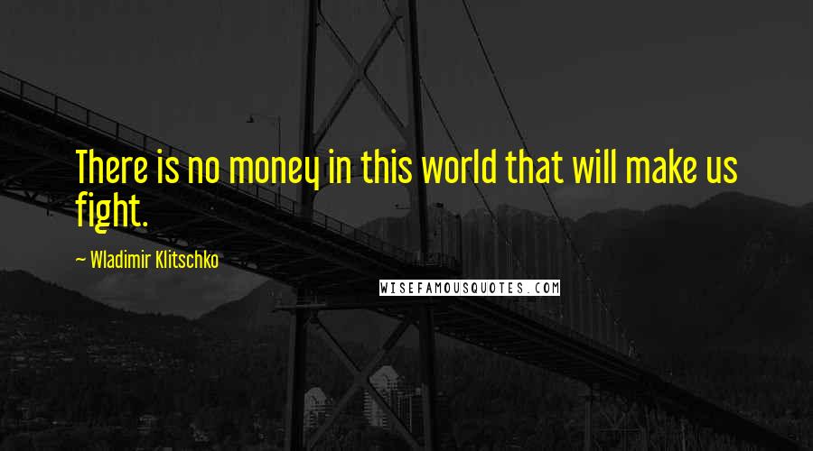 Wladimir Klitschko Quotes: There is no money in this world that will make us fight.