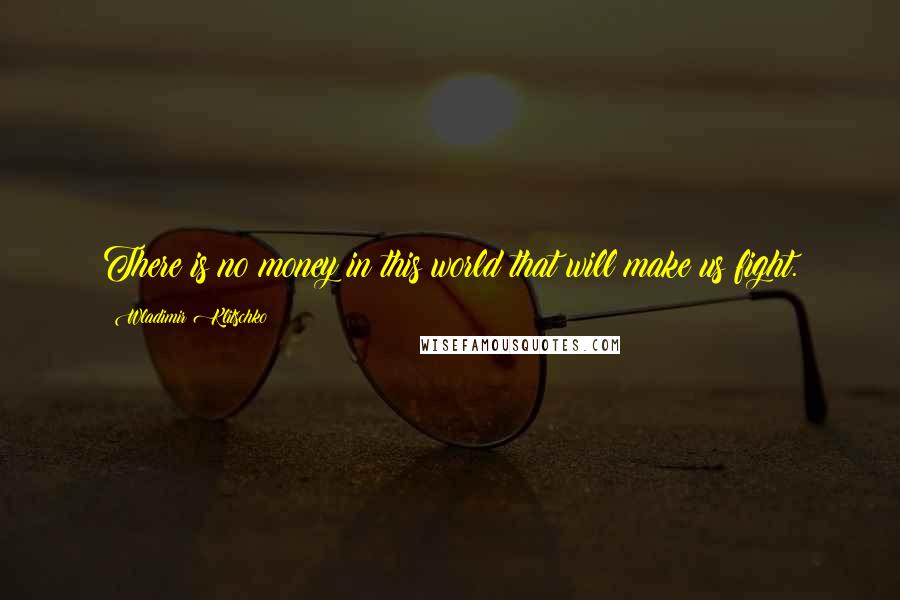Wladimir Klitschko Quotes: There is no money in this world that will make us fight.