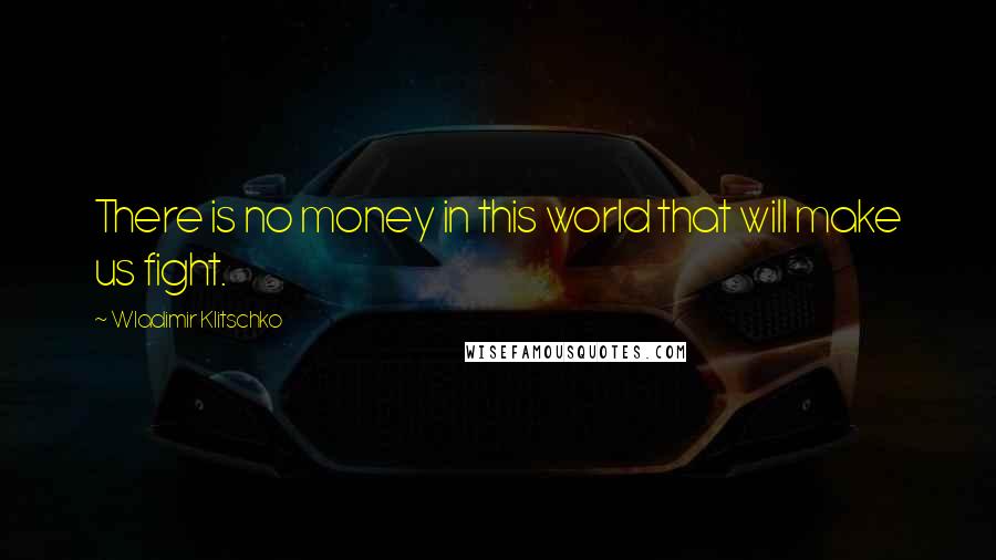 Wladimir Klitschko Quotes: There is no money in this world that will make us fight.