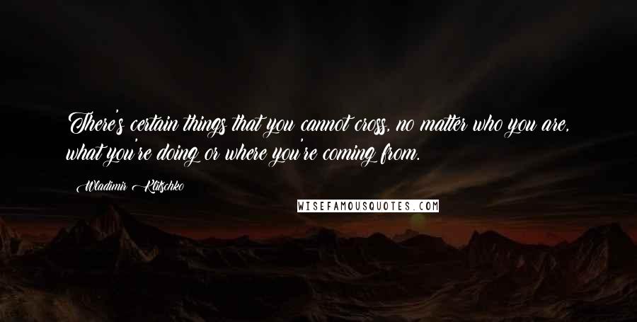 Wladimir Klitschko Quotes: There's certain things that you cannot cross, no matter who you are, what you're doing or where you're coming from.