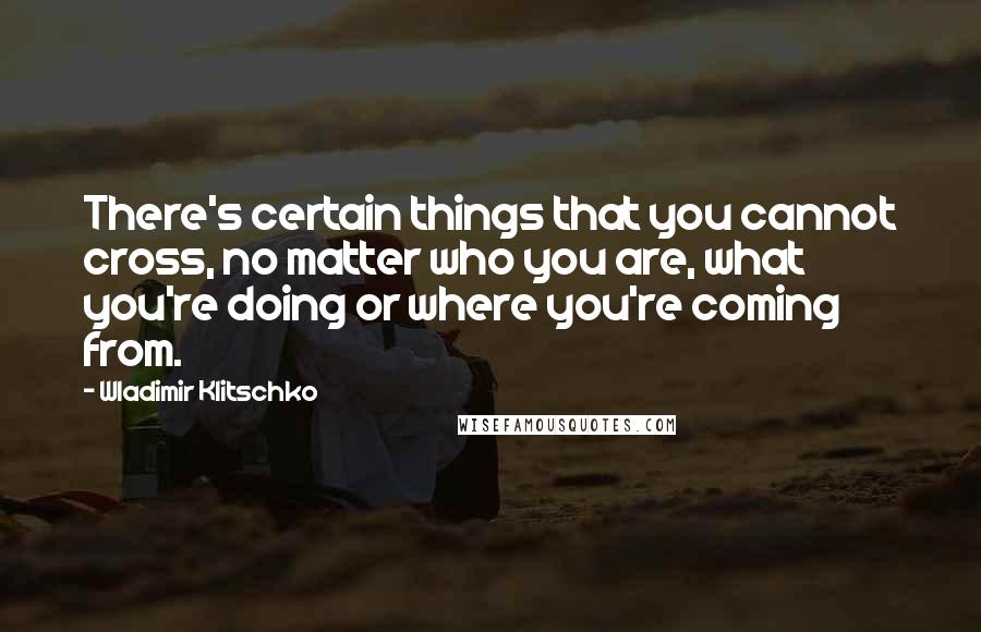 Wladimir Klitschko Quotes: There's certain things that you cannot cross, no matter who you are, what you're doing or where you're coming from.