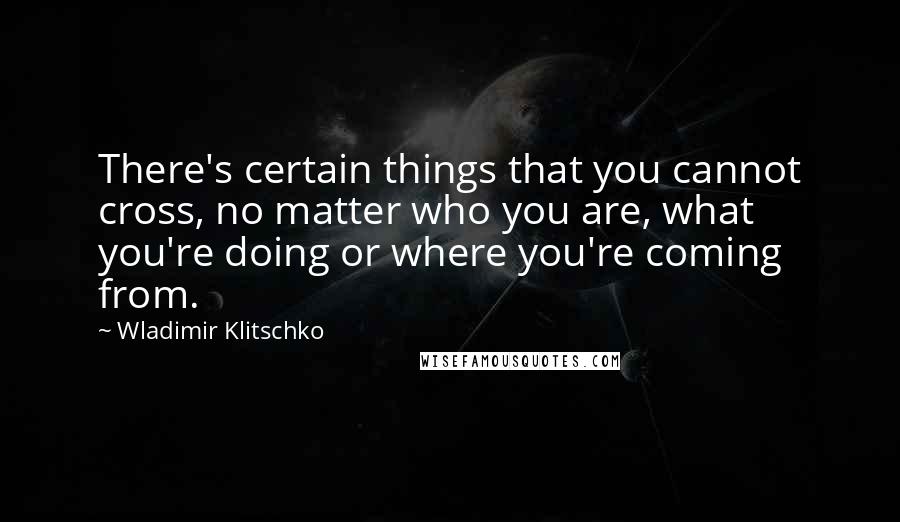 Wladimir Klitschko Quotes: There's certain things that you cannot cross, no matter who you are, what you're doing or where you're coming from.